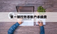 第一银行外币帐户手续费(第一银行外币帐户手续费多少)