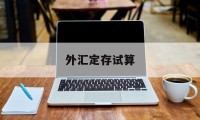 外汇定存试算(外汇定存试算计算公式)