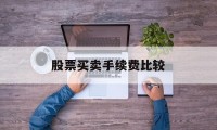 股票买卖手续费比较(股票买卖手续费叫什么)