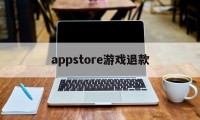 appstore游戏退款(appstore退款游戏东西还有么)