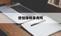 德恒律师事务所(德恒律师事务所全国排名)