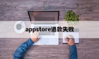 appstore退款失败(appstore退款申请被拒)