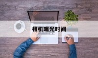 相机曝光时间(相机曝光时间计算公式)