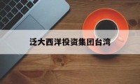 泛大西洋投资集团台湾(泛大西洋投资顾问有限公司)