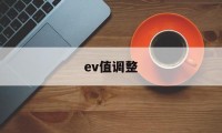 ev值调整(ev值有什么用)