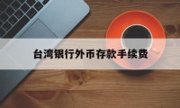 台湾银行外币存款手续费(台湾银行外币存款手续费怎么算)