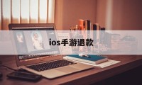 ios手游退款(IOS手游退款军帆工作室放心)