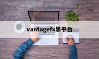 vantagefx黑平台的简单介绍