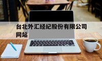 台北外汇经纪股份有限公司网站(台北外汇经纪股份有限公司网站首页)