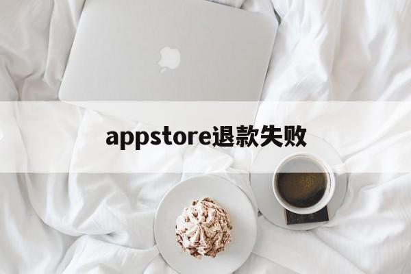 appstore退款失败(appstore退款页面打不开)