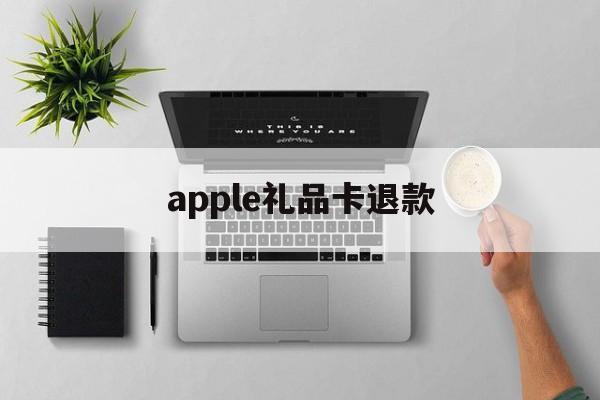 apple礼品卡退款(appstore礼品卡退)