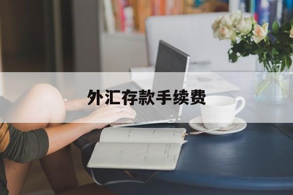 外汇存款手续费(外汇存款手续费收取标准)