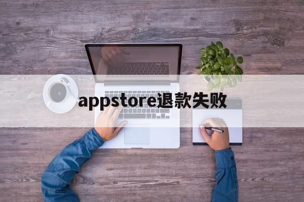 appstore退款失败(appstore退款申请被拒)