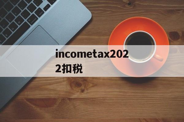 包含incometax2022扣税的词条