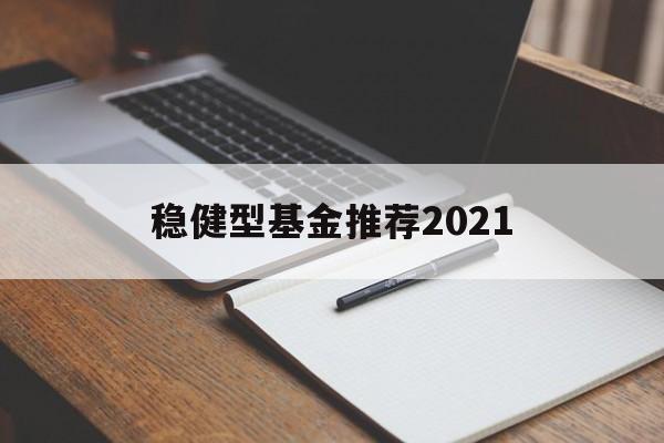 稳健型基金推荐2021的简单介绍